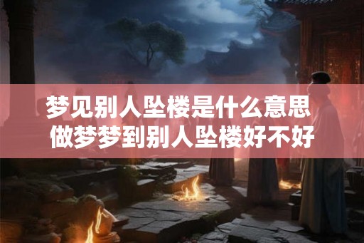 梦见别人坠楼是什么意思 做梦梦到别人坠楼好不好