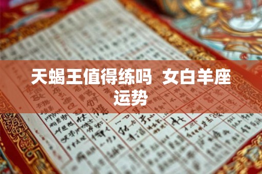 天蝎王值得练吗 女白羊座运势 天蝎王值得练吗 女白羊座运势