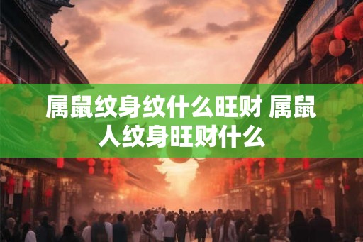 属鼠纹身纹什么旺财 属鼠人纹身旺财什么 属鼠纹身纹什么旺财 属鼠人纹身旺财什么