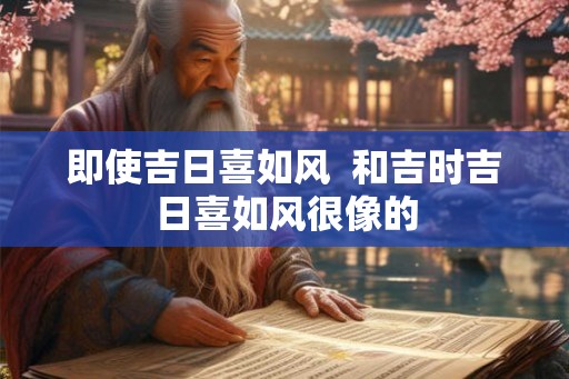 即使吉日喜如风 和吉时吉日喜如风很像的 即使吉日喜如风 和吉时吉日喜如风很像的