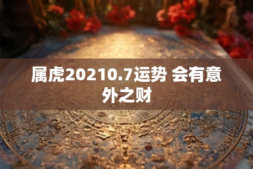 属虎20210.7运势 会有意外之财 属虎20210.7运势 会有意外之财