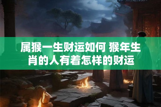属猴一生财运如何 猴年生肖的人有着怎样的财运