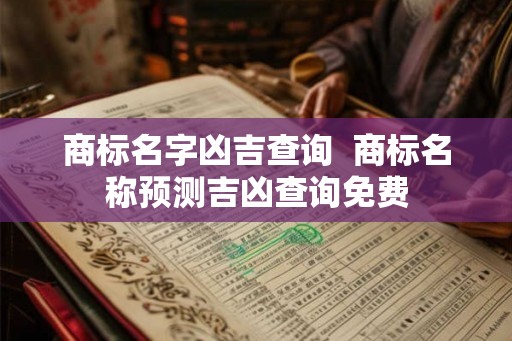 商标名字凶吉查询  商标名称预测吉凶查询免费