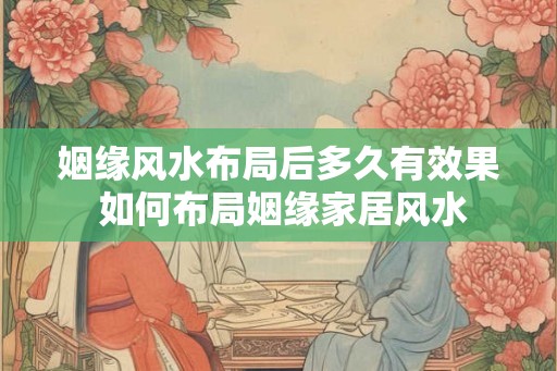 姻缘风水布局后多久有效果 如何布局姻缘家居风水