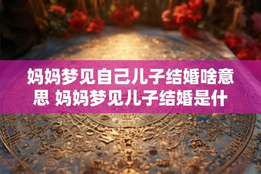妈妈梦见自己儿子结婚啥意思 妈妈梦见儿子结婚是什么含义