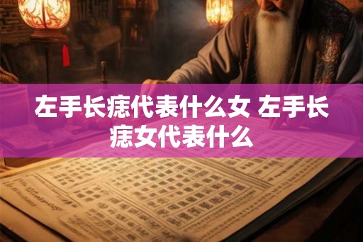 左手长痣代表什么女 左手长痣女代表什么