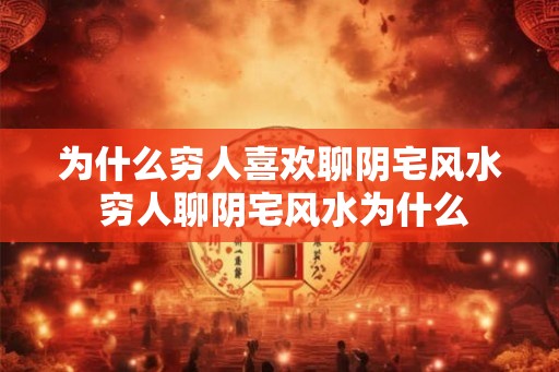 为什么穷人喜欢聊阴宅风水 穷人聊阴宅风水为什么