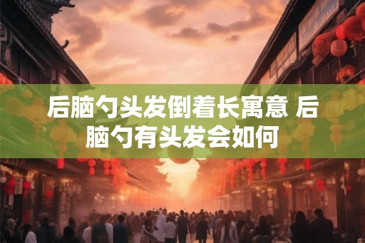 后脑勺头发倒着长寓意 后脑勺有头发会如何