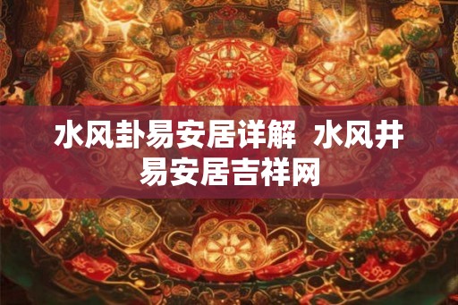 水风卦易安居详解 水风井易安居吉祥网 水风卦易安居详解 水风井易安居吉祥网