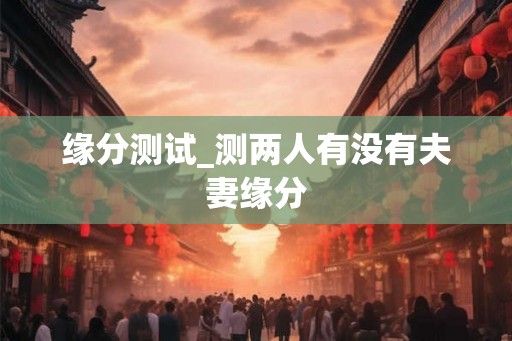 缘分测试_测两人有没有夫妻缘分
