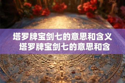 塔罗牌宝剑七的意思和含义  塔罗牌宝剑七的意思和含义