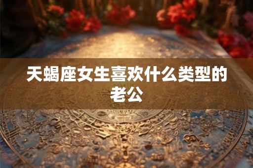 天蝎座女生喜欢什么类型的老公