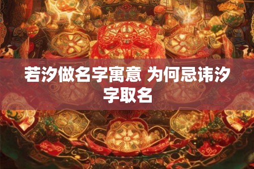 若汐做名字寓意 为何忌讳汐字取名 若汐做名字寓意 为何忌讳汐字取名