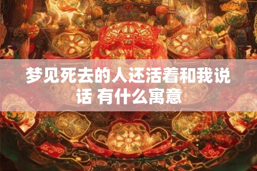 梦见死去的人还活着和我说话 有什么寓意