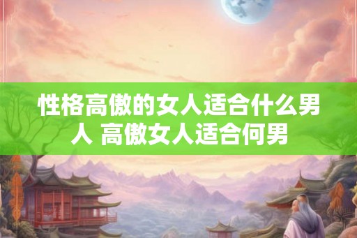 性格高傲的女人适合什么男人 高傲女人适合何男 性格高傲的女人适合什么男人 高傲女人适合何男