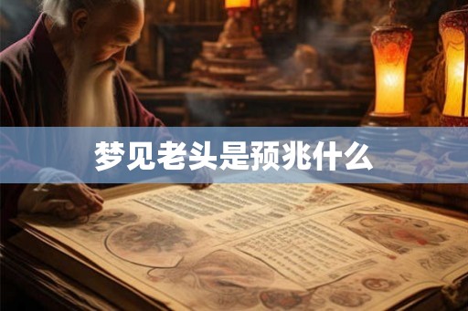 梦见老头是预兆什么 梦见老头是预兆什么