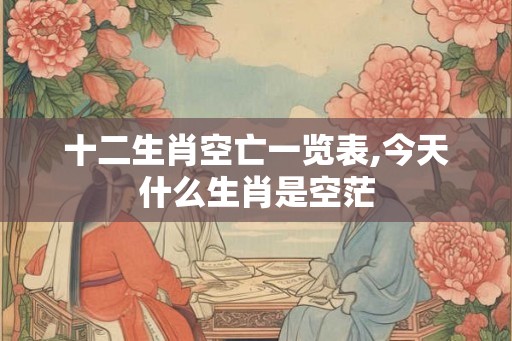 十二生肖空亡一览表,今天什么生肖是空茫 十二生肖空亡一览表,今天什么生肖是空茫