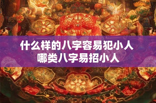 什么样的八字容易犯小人 哪类八字易招小人 什么样的八字容易犯小人 哪类八字易招小人
