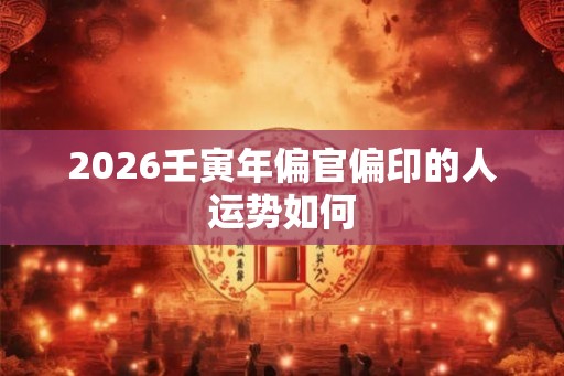 2026壬寅年偏官偏印的人运势如何