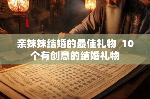 亲妹妹结婚的最佳礼物 10个有创意的结婚礼物 亲妹妹结婚的最佳礼物 10个有创意的结婚礼物