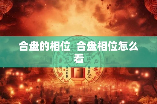 合盘的相位 合盘相位怎么看 合盘的相位 合盘相位怎么看