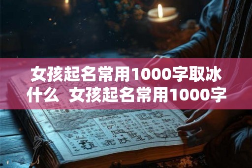 女孩起名常用1000字取冰什么  女孩起名常用1000字