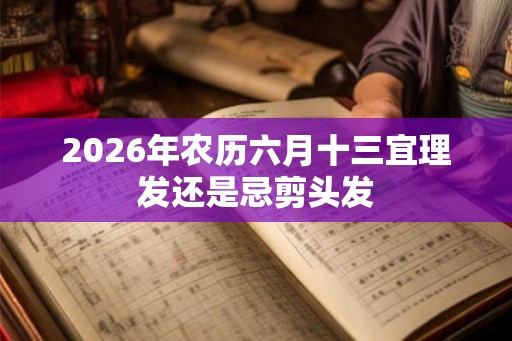 2026年农历六月十三宜理发还是忌剪头发