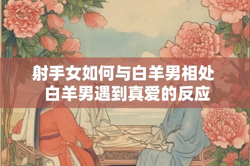 射手女如何与白羊男相处  白羊男遇到真爱的反应
