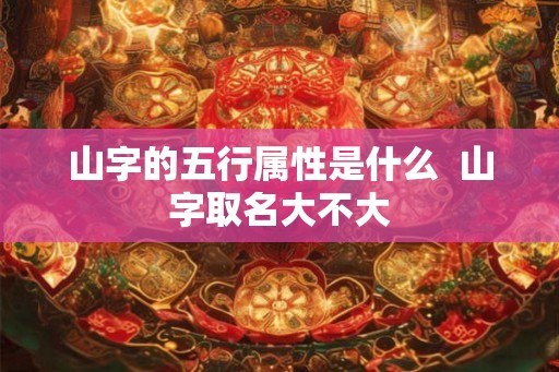 山字的五行属性是什么  山字取名大不大