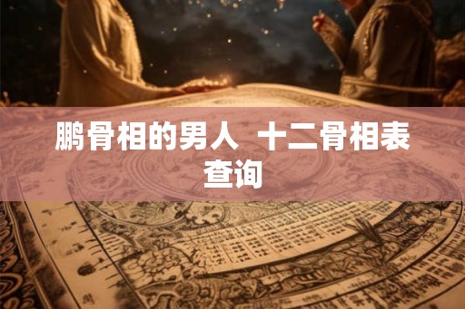 鹏骨相的男人 十二骨相表查询 鹏骨相的男人 十二骨相表查询