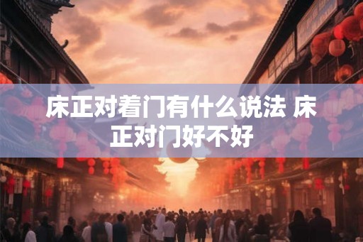 床正对着门有什么说法 床正对门好不好