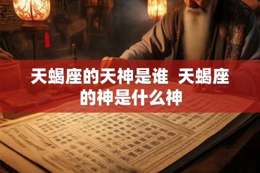 天蝎座的天神是谁 天蝎座的神是什么神 天蝎座的天神是谁 天蝎座的神是什么神
