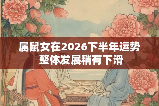 属鼠女在2026下半年运势 整体发展稍有下滑