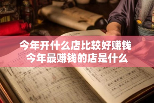 今年开什么店比较好赚钱 今年最赚钱的店是什么