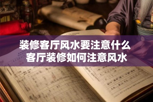 装修客厅风水要注意什么 客厅装修如何注意风水 装修客厅风水要注意什么 客厅装修如何注意风水