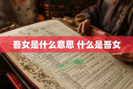 吾女是什么意思 什么是吾女 吾女是什么意思 什么是吾女