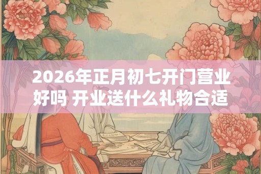 2026年正月初七开门营业好吗 开业送什么礼物合适