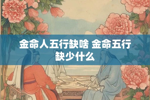 金命人五行缺啥 金命五行缺少什么