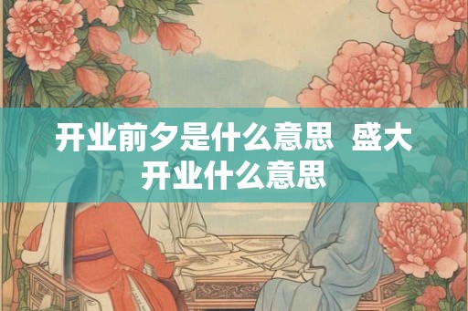 开业前夕是什么意思  盛大开业什么意思