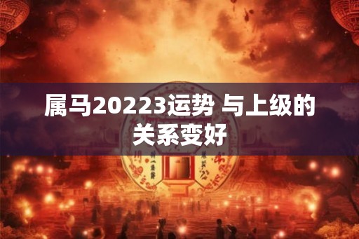 属马20223运势 与上级的关系变好 属马20223运势 与上级的关系变好