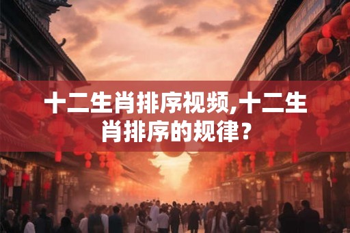 十二生肖排序视频,十二生肖排序的规律？