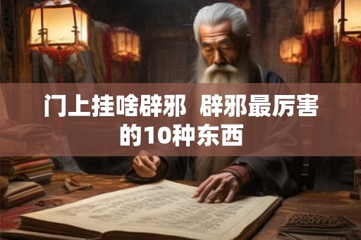门上挂啥辟邪  辟邪最厉害的10种东西