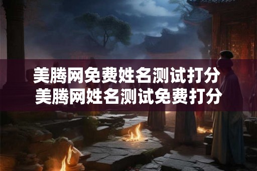 美腾网免费姓名测试打分 美腾网姓名测试免费打分 美腾网免费姓名测试打分 美腾网姓名测试免费打分