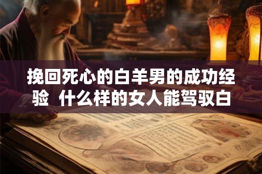 挽回死心的白羊男的成功经验  什么样的女人能驾驭白羊男
