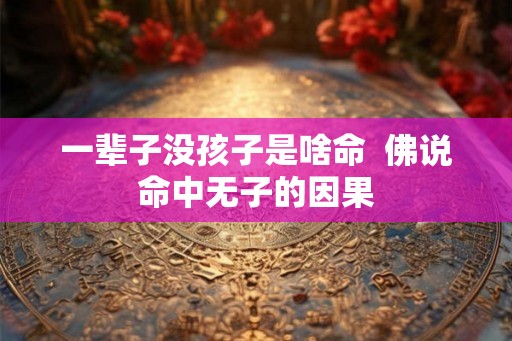一辈子没孩子是啥命 佛说命中无子的因果 一辈子没孩子是啥命 佛说命中无子的因果