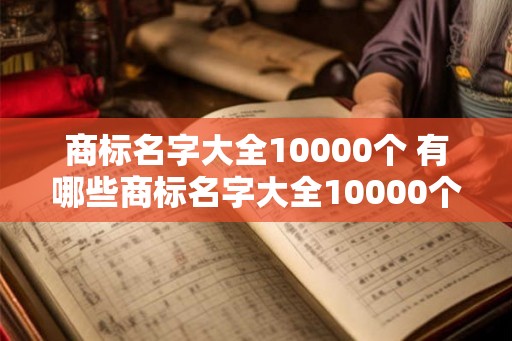商标名字大全10000个 有哪些商标名字大全10000个