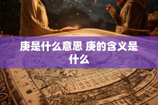 庚是什么意思 庚的含义是什么