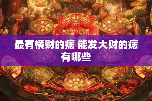 最有横财的痣 能发大财的痣有哪些