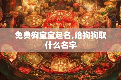 免费狗宝宝起名,给狗狗取什么名字 免费狗宝宝起名,给狗狗取什么名字