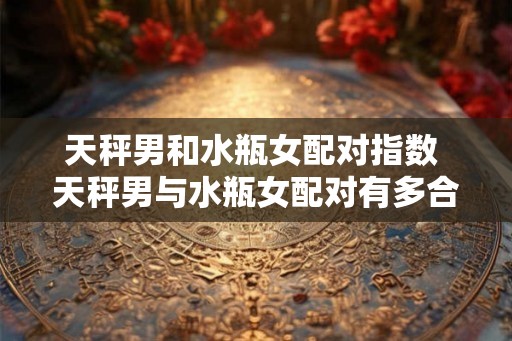 天秤男和水瓶女配对指数 天秤男与水瓶女配对有多合适